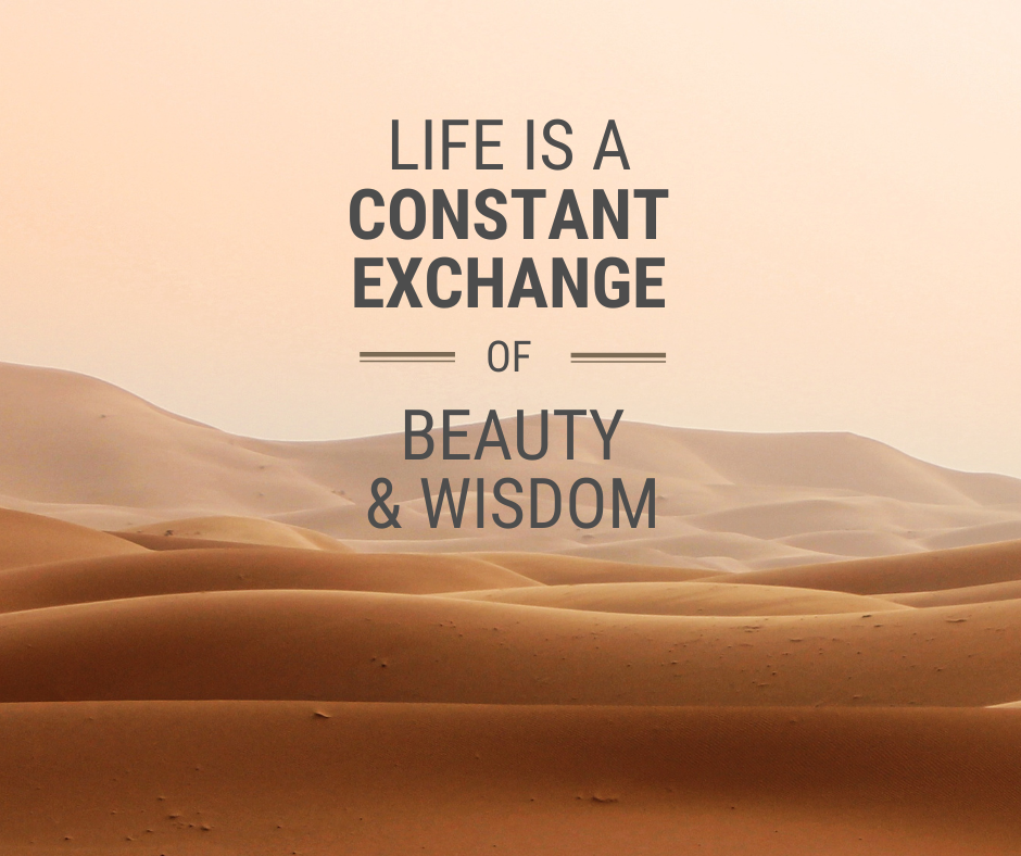 Life is a constant exchange of beauty and wisdom